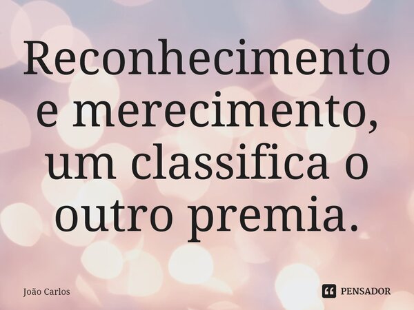 ⁠Reconhecimento e merecimento, um classifica o outro premia.... Frase de Joao Carlos.