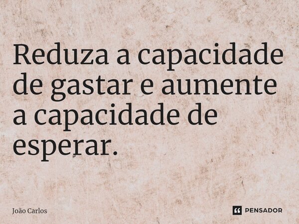 ⁠Reduza a capacidade de gastar e aumente a capacidade de esperar.... Frase de Joao Carlos.