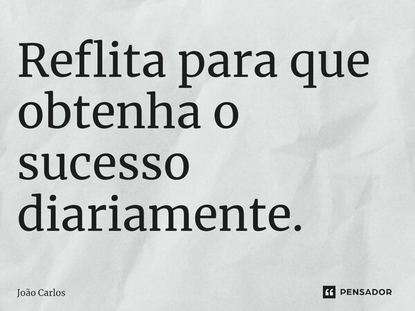 ⁠Reflita para que obtenha o sucesso diariamente.... Frase de Joao Carlos.