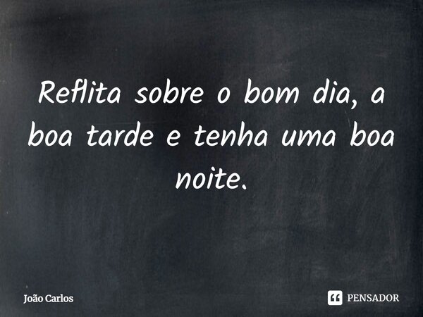 ⁠Reflita sobre o bom dia, a boa tarde e tenha uma boa noite.... Frase de Joao Carlos.