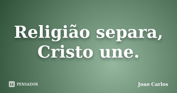 Religião separa, Cristo une.... Frase de joao carlos.