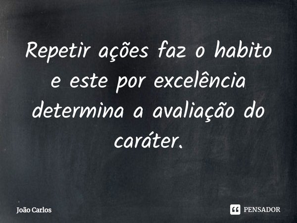⁠Repetir ações faz o habito e este por excelência determina a avaliação do caráter.... Frase de Joao Carlos.