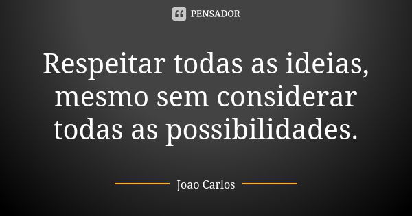 Respeitar todas as ideias, mesmo sem considerar todas as possibilidades.... Frase de João Carlos.