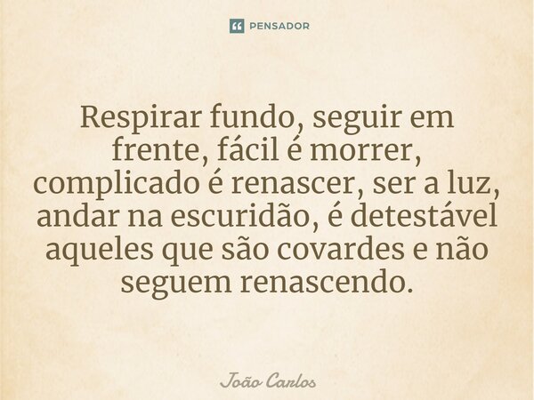 ⁠Respirar fundo, seguir em frente, fácil é morrer, complicado é renascer, ser a luz, andar na escuridão, é detestável aqueles que são covardes e não seguem rena... Frase de Joao Carlos.