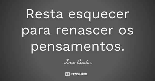 Resta esquecer para renascer os pensamentos.... Frase de João Carlos.