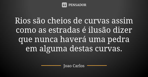 Rios são cheios de curvas assim como as estradas é ilusão dizer que nunca haverá uma pedra em alguma destas curvas.... Frase de João Carlos.