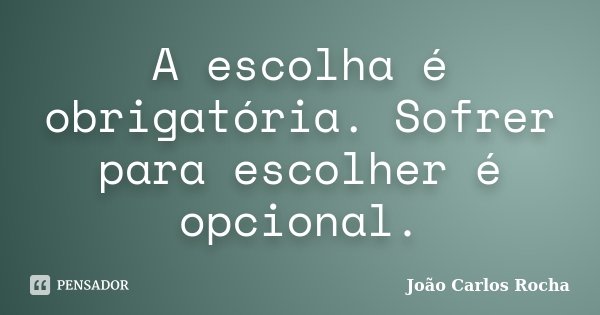 A escolha é obrigatória. Sofrer para escolher é opcional.... Frase de João Carlos Rocha.