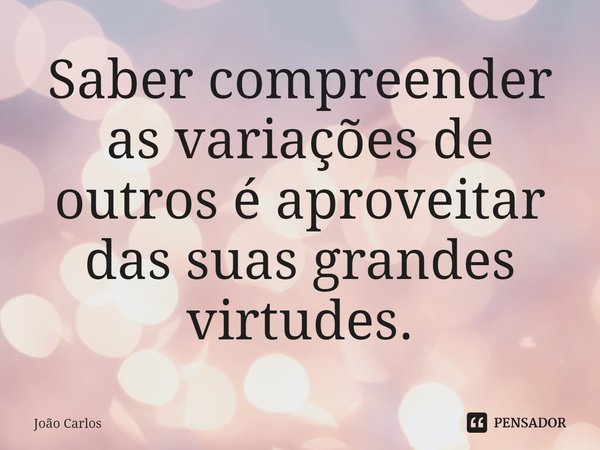 ⁠Saber compreender as variações de outros é aproveitar das suas grandes virtudes.... Frase de Joao Carlos.