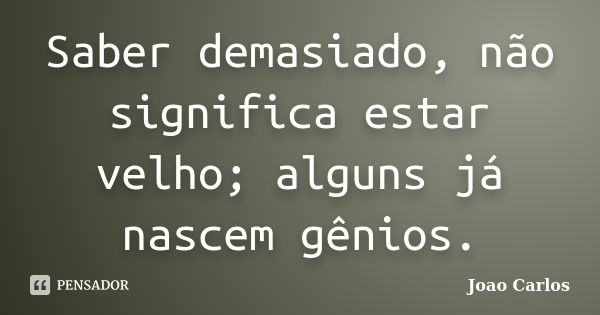 Saber demasiado, não significa estar velho; alguns já nascem gênios.... Frase de João Carlos.