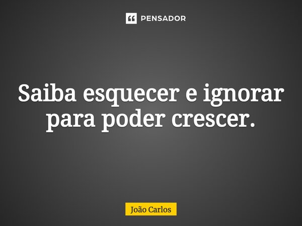 ⁠Saiba esquecer e ignorar para poder crescer.... Frase de Joao Carlos.