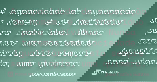 A capacidade de superação do homem, é de individuo para individuo. Nunca teremos uma sociedade igualitária, isto sempre será utopia, uma quimera.... Frase de Joao Carlos Santos.