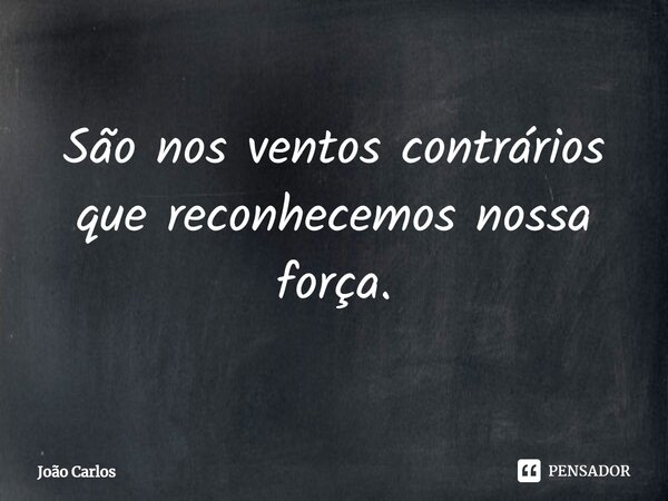 ⁠São nos ventos contrários que reconhecemos nossa força.... Frase de Joao Carlos.