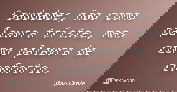 Saudade; não como palavra triste, mas como palavra de conforto.... Frase de João Carlos.
