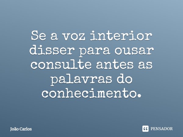 ⁠Se a voz interior disser para ousar consulte antes as palavras do conhecimento.... Frase de Joao Carlos.