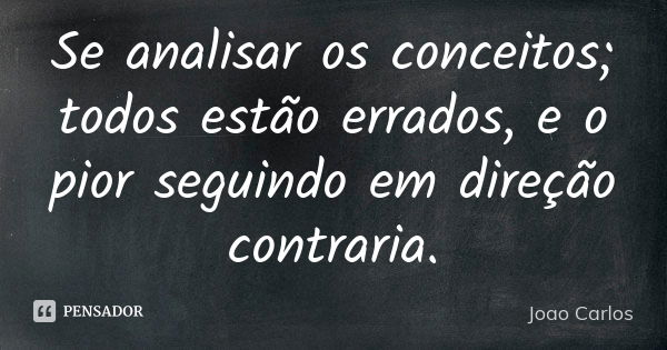 Se analisar os conceitos; todos estão errados, e o pior seguindo em direção contraria.... Frase de João Carlos.