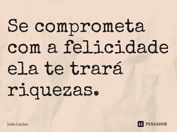 ⁠Se comprometa com a felicidade ela te trará riquezas.... Frase de Joao Carlos.