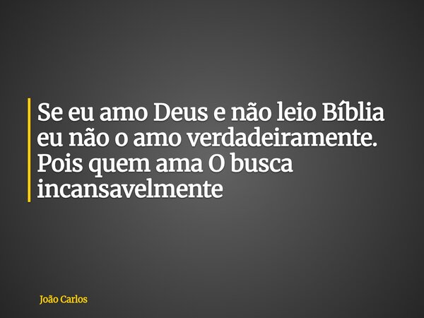 Se eu amo Deus e não leio Bíblia eu não o amo verdadeiramente. Pois quem ama O busca incansavelmente... Frase de João Carlos.