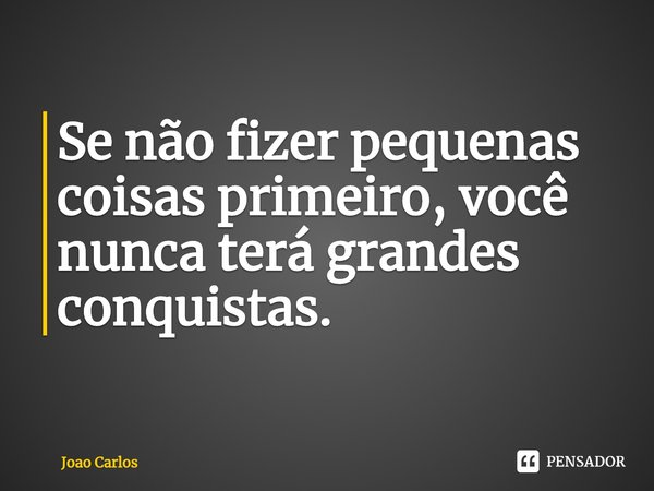 ⁠Se não fizer pequenas coisas primeiro, você nunca terá grandes conquistas.... Frase de Joao Carlos.