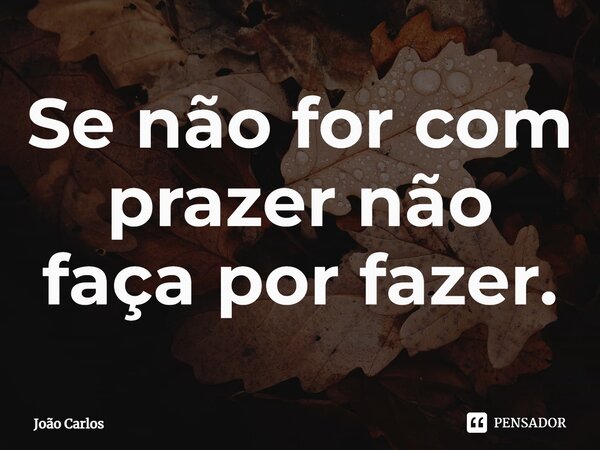 ⁠Se não for com prazer não faça por fazer.... Frase de Joao Carlos.