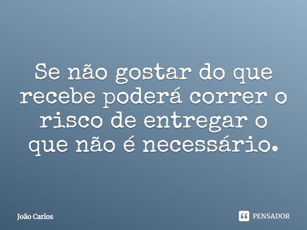 ⁠Se não gostar do que recebe poderá correr o risco de entregar o que não é necessário.... Frase de Joao Carlos.