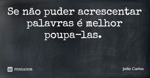Se não puder acrescentar palavras é melhor poupa-las.... Frase de João Carlos.