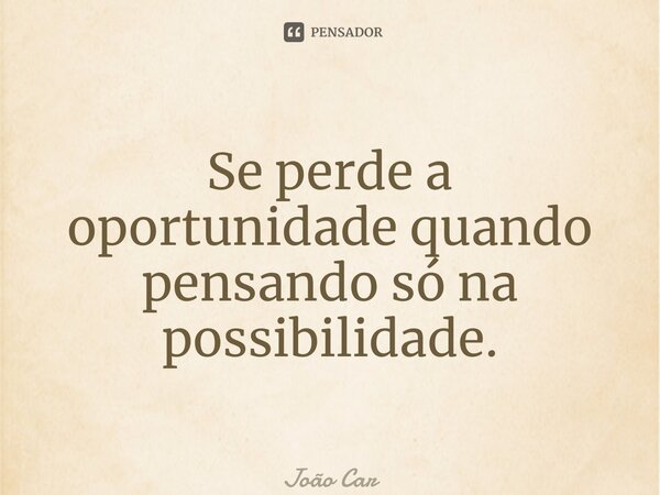 ⁠⁠Se perde a oportunidade quando pensando só na possibilidade.... Frase de João Carlos.