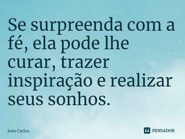 ⁠Se surpreenda com a fé, ela pode lhe curar, trazer inspiração e realizar seus sonhos.... Frase de Joao Carlos.