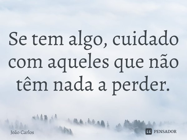 ⁠Se tem algo, cuidado com aqueles que não têm nada a perder.... Frase de Joao Carlos.