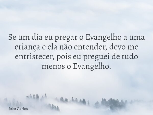 Se um dia eu pregar o Evangelho a uma criança e ela não entender, devo me entristecer, pois eu preguei de tudo menos o Evangelho.... Frase de João Carlos.