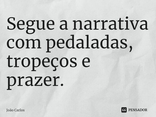 ⁠Segue a narrativa com pedaladas, tropeços e prazer.... Frase de Joao Carlos.