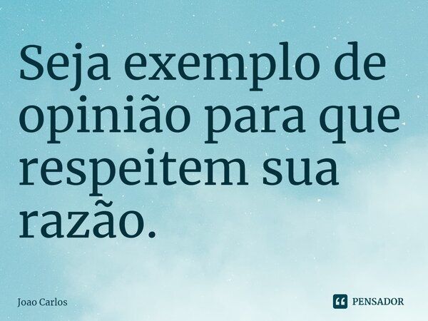 ⁠Seja exemplo de opinião para que respeitem sua razão.... Frase de Joao Carlos.