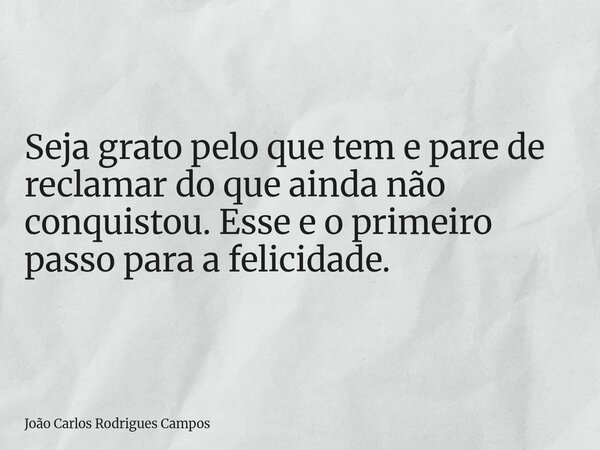 Seja grato pelo que tem e pare de reclamar do que ainda não conquistou. Esse e o primeiro passo para a felicidade.... Frase de João Carlos Rodrigues Campos.