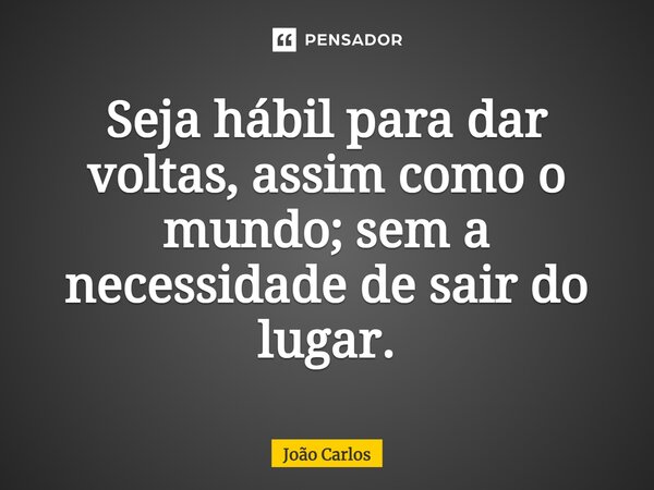 ⁠Seja hábil para dar voltas, assim como o mundo; sem a necessidade de sair do lugar.... Frase de Joao Carlos.