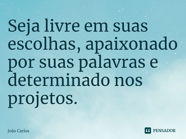 ⁠Seja livre em suas escolhas, apaixonado por suas palavras e determinado nos projetos.... Frase de Joao Carlos.