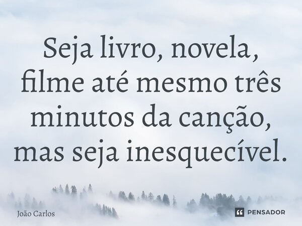 ⁠Seja livro, novela, filme até mesmo três minutos da canção, mas seja inesquecível.... Frase de Joao Carlos.