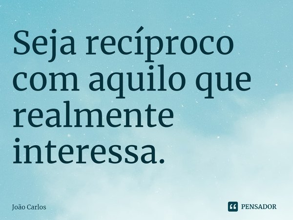 ⁠Seja recíproco com aquilo que realmente interessa.... Frase de Joao Carlos.