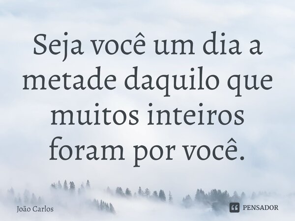 ⁠Seja você um dia a metade daquilo que muitos inteiros foram por você.... Frase de Joao Carlos.