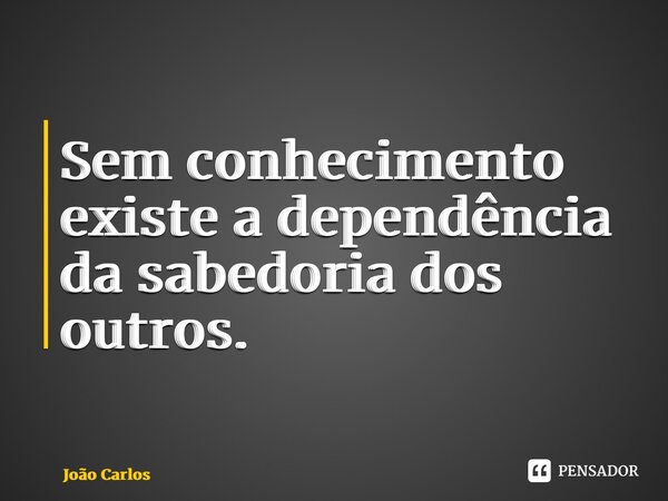 ⁠Sem conhecimento existe a dependência da sabedoria dos outros.... Frase de Joao Carlos.
