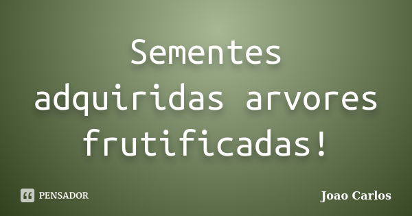 Sementes adquiridas arvores frutificadas!... Frase de João Carlos.