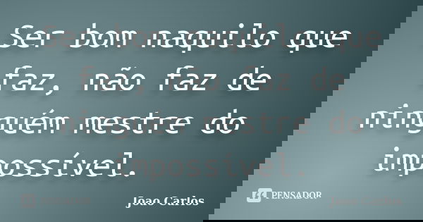 Ser bom naquilo que faz, não faz de ninguém mestre do impossível.... Frase de João Carlos.