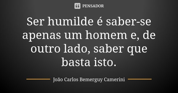 Ser humilde é saber-se apenas um homem e, de outro lado, saber que basta isto.... Frase de João Carlos Bemerguy Camerini.