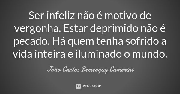 Ser infeliz não é motivo de vergonha. Estar deprimido não é pecado. Há quem tenha sofrido a vida inteira e iluminado o mundo.... Frase de João Carlos Bemerguy Camerini.