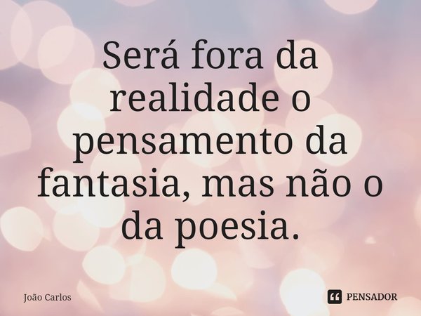 ⁠Será fora da realidade o pensamento da fantasia, mas não o da poesia.... Frase de Joao Carlos.