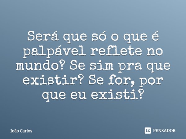 ⁠Será que só o que é palpável reflete no mundo? Se sim pra que existir? Se for, por que eu existi?... Frase de Joao Carlos.