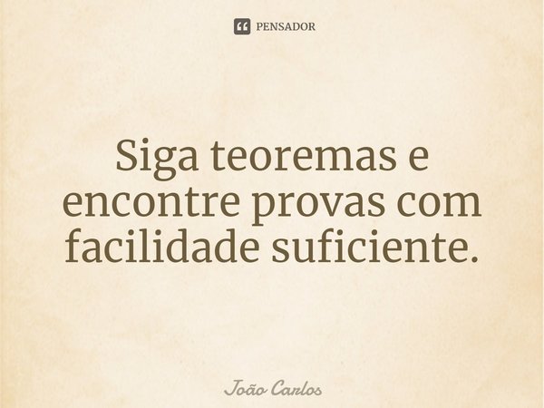 ⁠Siga teoremas e encontre provas com facilidade suficiente.... Frase de Joao Carlos.