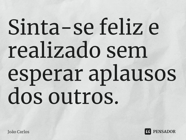 ⁠Sinta-se feliz e realizado sem esperar aplausos dos outros.... Frase de Joao Carlos.