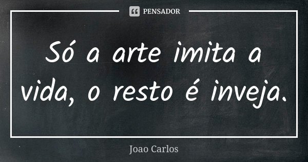 Só a arte imita a vida, o resto é inveja.... Frase de João Carlos.