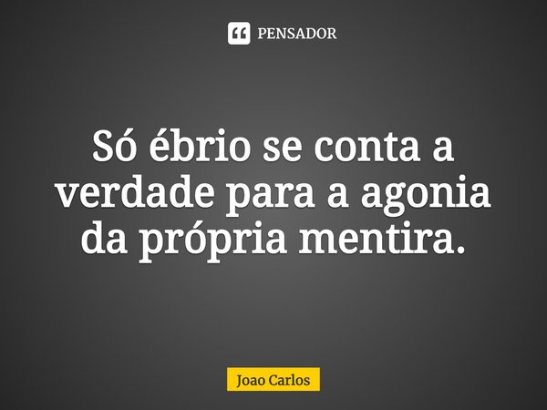 ⁠Só ébrio se conta a verdade para a agonia da própria mentira.... Frase de Joao Carlos.