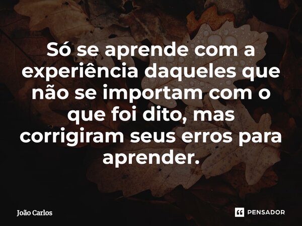 ⁠Só se aprende com a experiência daqueles que não se importam com o que foi dito, mas corrigiram seus erros para aprender.... Frase de Joao Carlos.