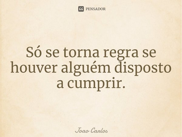 ⁠Só se torna regra se houver alguém disposto a cumprir.... Frase de Joao Carlos.